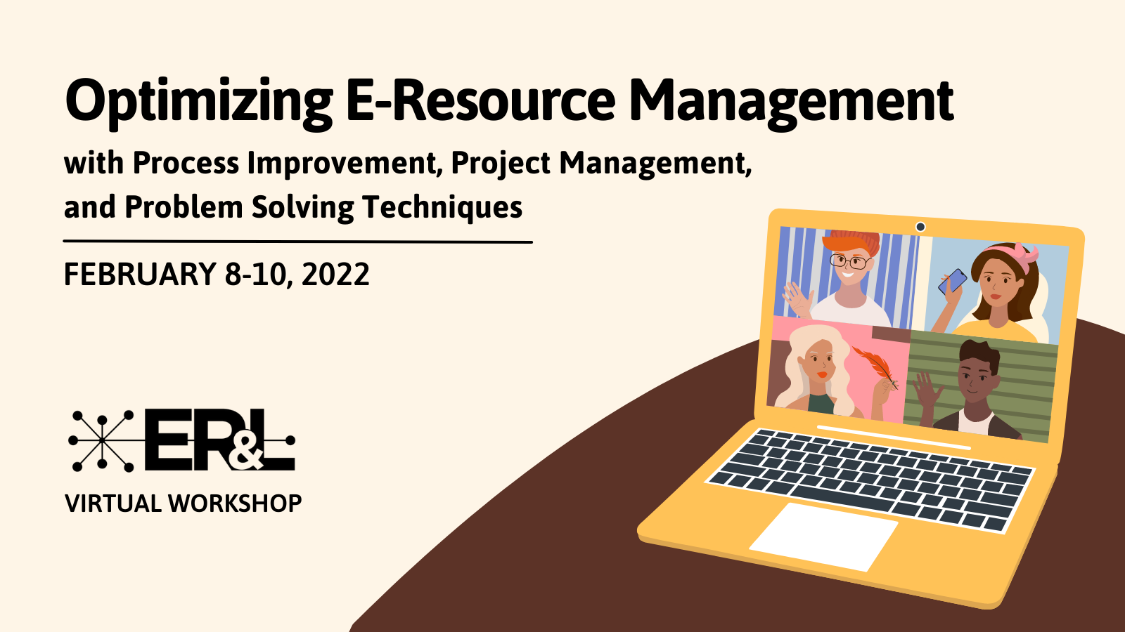 Optimizing E-Resource Management with Process Improvement, Project Management, and Problem Solving Techniques. February 8-10, 2022. ER&L Virtual Workshops. Yellow background with yellow laptop on brown table. 4 cartoon faces on the laptop screen.